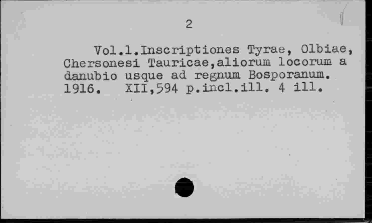 ﻿Vol.l.Inscriptionss Тугае, 01biae, Chersonesi Tauricae,aliorum locorum a danubio usque ad regnum Bosporanum. 1916. XII,594 p.incl.ill. 4 ill.